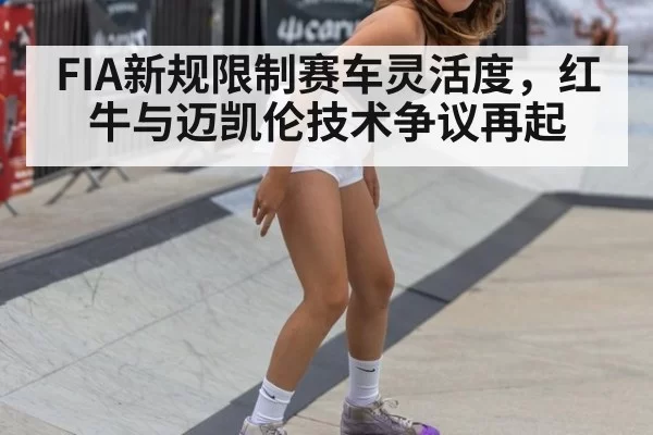 FIA新规限制赛车灵活度,红牛与迈凯伦技术争议再起