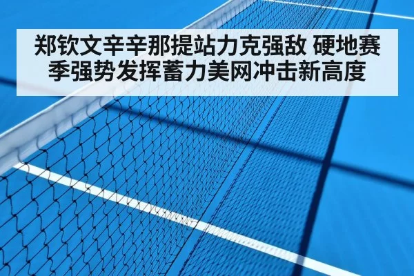 郑钦文辛辛那提站力克强敌 硬地赛季强势发挥蓄力美网冲击新高度