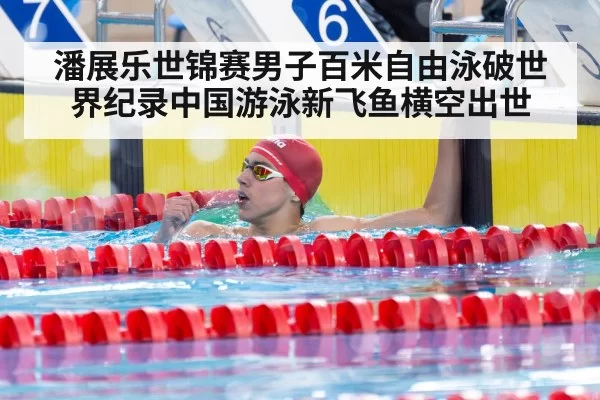 潘展乐世锦赛男子百米自由泳破世界纪录中国游泳新飞鱼横空出世