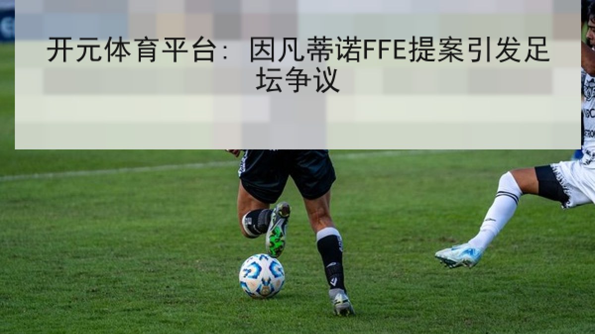 开元体育平台: 因凡蒂诺FFE提案引发足坛争议