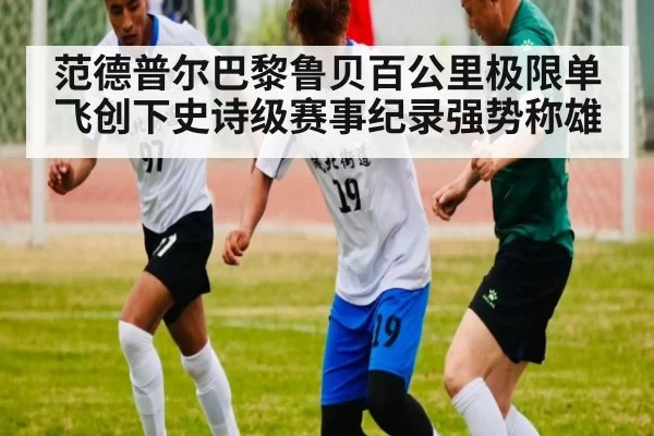 范德普尔巴黎鲁贝百公里极限单飞创下史诗级赛事纪录强势称雄