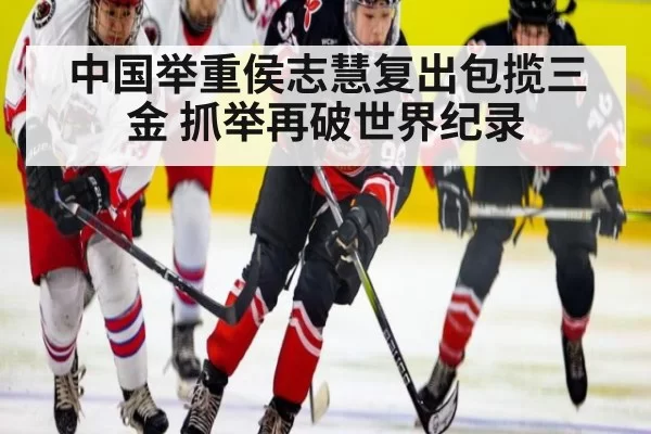 中国举重侯志慧复出包揽三金 抓举再破世界纪录