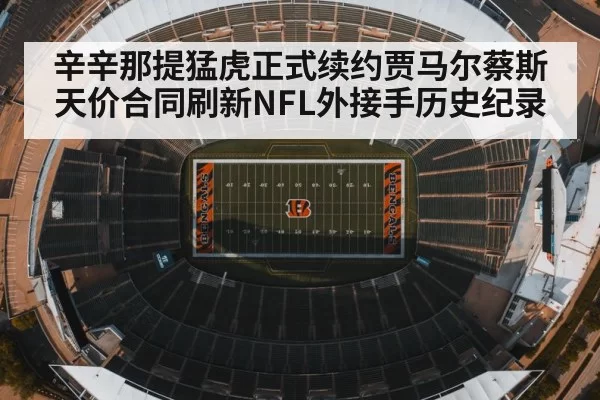 辛辛那提猛虎正式续约贾马尔蔡斯 天价合同刷新NFL外接手历史纪录